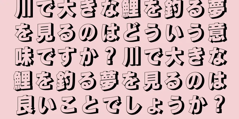 川で大きな鯉を釣る夢を見るのはどういう意味ですか？川で大きな鯉を釣る夢を見るのは良いことでしょうか？
