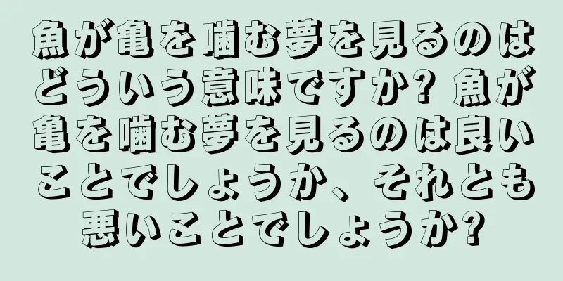 魚が亀を噛む夢を見るのはどういう意味ですか? 魚が亀を噛む夢を見るのは良いことでしょうか、それとも悪いことでしょうか?