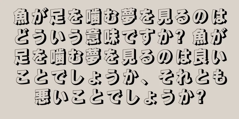 魚が足を噛む夢を見るのはどういう意味ですか? 魚が足を噛む夢を見るのは良いことでしょうか、それとも悪いことでしょうか?