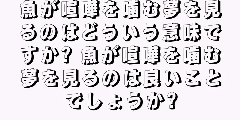 魚が喧嘩を噛む夢を見るのはどういう意味ですか? 魚が喧嘩を噛む夢を見るのは良いことでしょうか?