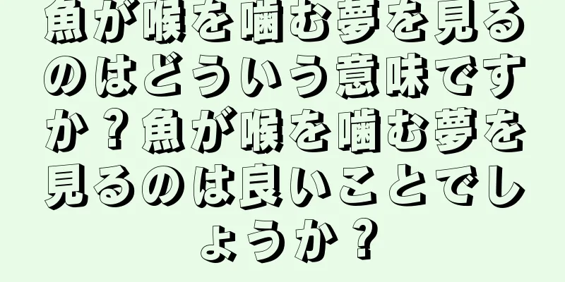 魚が喉を噛む夢を見るのはどういう意味ですか？魚が喉を噛む夢を見るのは良いことでしょうか？
