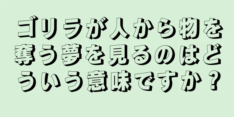 ゴリラが人から物を奪う夢を見るのはどういう意味ですか？