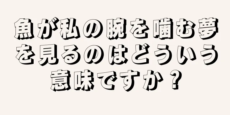 魚が私の腕を噛む夢を見るのはどういう意味ですか？