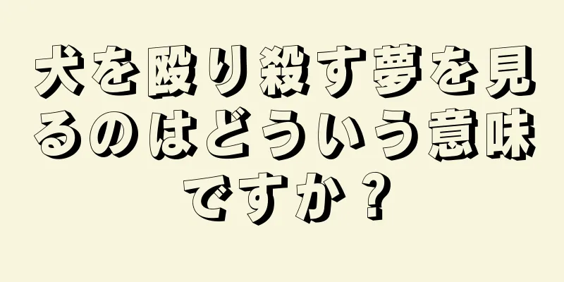 犬を殴り殺す夢を見るのはどういう意味ですか？