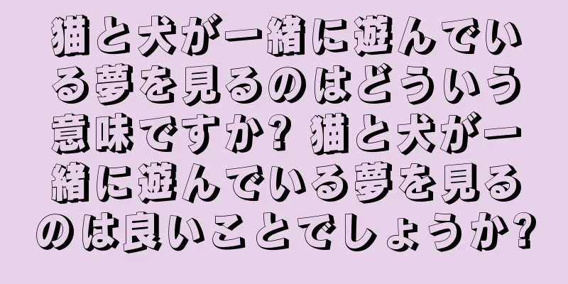 猫と犬が一緒に遊んでいる夢を見るのはどういう意味ですか? 猫と犬が一緒に遊んでいる夢を見るのは良いことでしょうか?