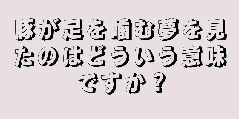 豚が足を噛む夢を見たのはどういう意味ですか？