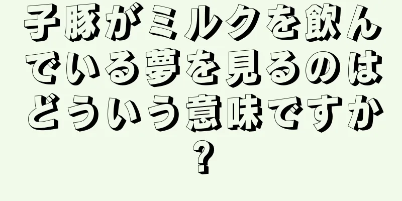 子豚がミルクを飲んでいる夢を見るのはどういう意味ですか?