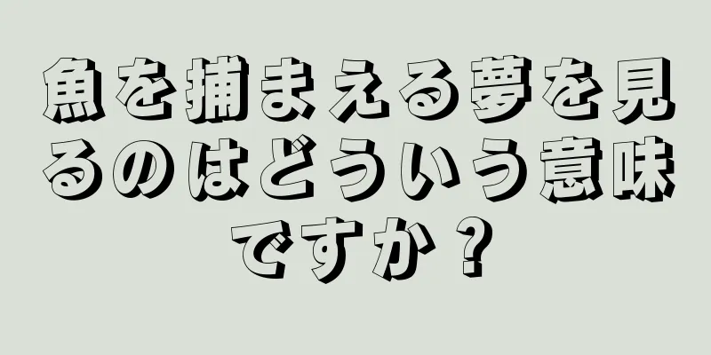魚を捕まえる夢を見るのはどういう意味ですか？
