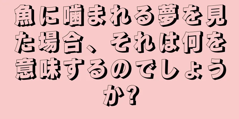 魚に噛まれる夢を見た場合、それは何を意味するのでしょうか?