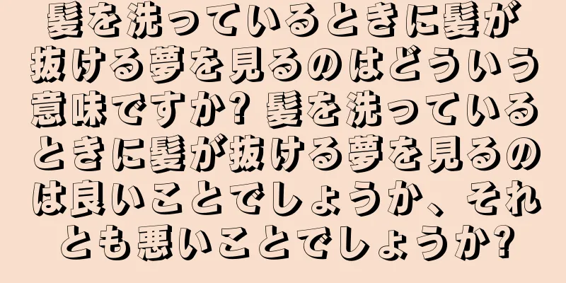 髪を洗っているときに髪が抜ける夢を見るのはどういう意味ですか? 髪を洗っているときに髪が抜ける夢を見るのは良いことでしょうか、それとも悪いことでしょうか?