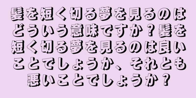 髪を短く切る夢を見るのはどういう意味ですか？髪を短く切る夢を見るのは良いことでしょうか、それとも悪いことでしょうか？