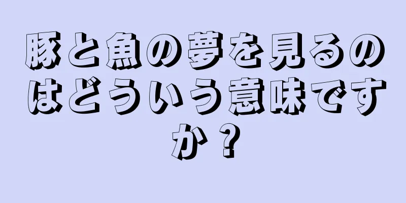 豚と魚の夢を見るのはどういう意味ですか？