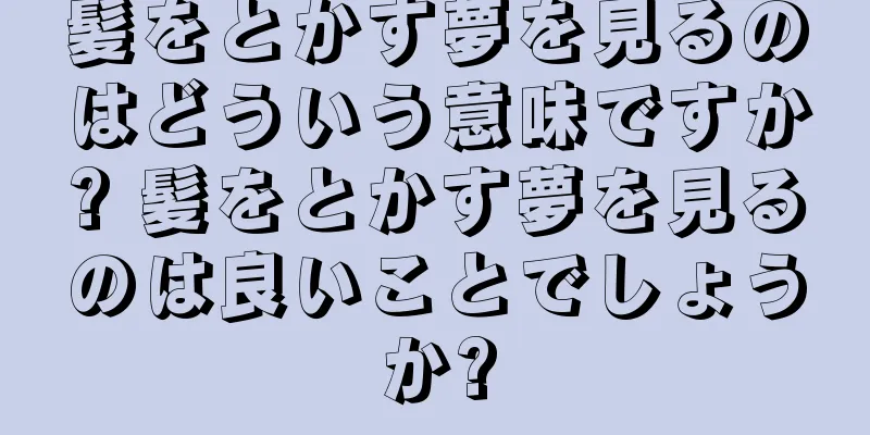 髪をとかす夢を見るのはどういう意味ですか? 髪をとかす夢を見るのは良いことでしょうか?
