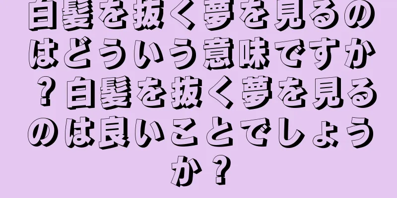 白髪を抜く夢を見るのはどういう意味ですか？白髪を抜く夢を見るのは良いことでしょうか？