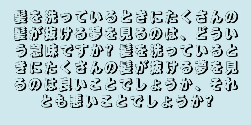 髪を洗っているときにたくさんの髪が抜ける夢を見るのは、どういう意味ですか? 髪を洗っているときにたくさんの髪が抜ける夢を見るのは良いことでしょうか、それとも悪いことでしょうか?
