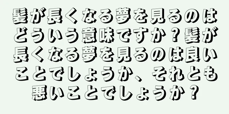 髪が長くなる夢を見るのはどういう意味ですか？髪が長くなる夢を見るのは良いことでしょうか、それとも悪いことでしょうか？