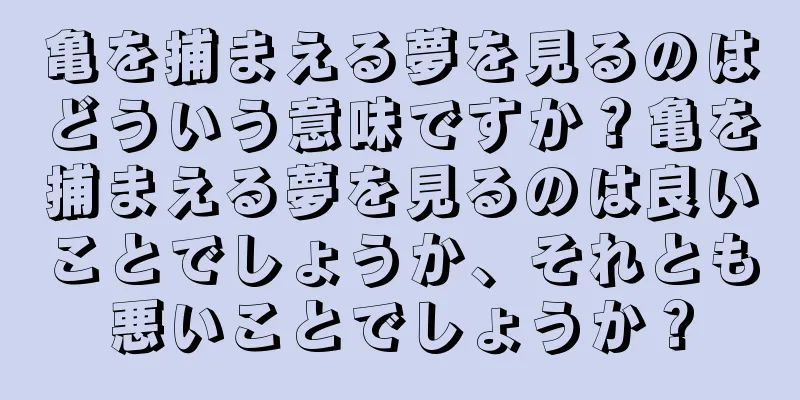 亀を捕まえる夢を見るのはどういう意味ですか？亀を捕まえる夢を見るのは良いことでしょうか、それとも悪いことでしょうか？