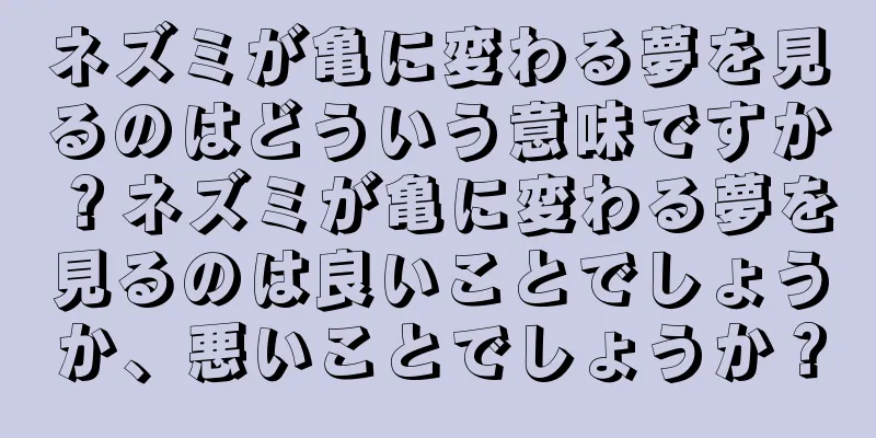 ネズミが亀に変わる夢を見るのはどういう意味ですか？ネズミが亀に変わる夢を見るのは良いことでしょうか、悪いことでしょうか？