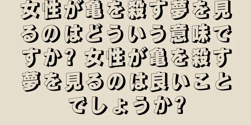 女性が亀を殺す夢を見るのはどういう意味ですか? 女性が亀を殺す夢を見るのは良いことでしょうか?