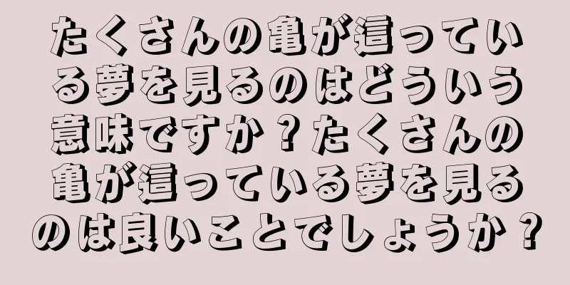 たくさんの亀が這っている夢を見るのはどういう意味ですか？たくさんの亀が這っている夢を見るのは良いことでしょうか？
