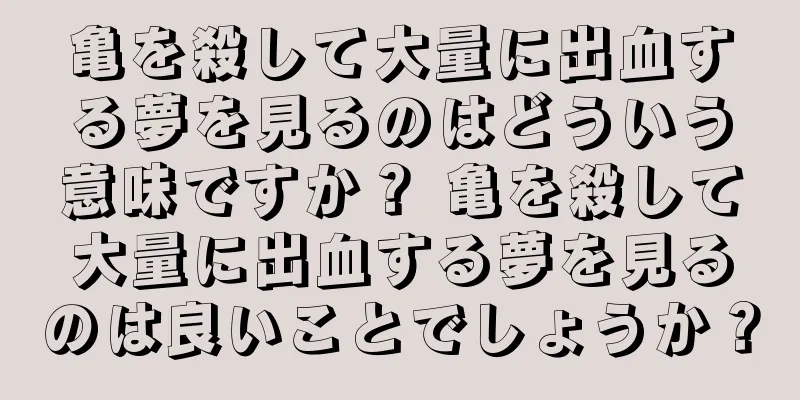 亀を殺して大量に出血する夢を見るのはどういう意味ですか？ 亀を殺して大量に出血する夢を見るのは良いことでしょうか？
