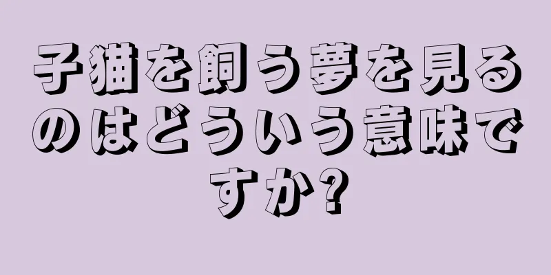 子猫を飼う夢を見るのはどういう意味ですか?