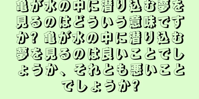 亀が水の中に潜り込む夢を見るのはどういう意味ですか? 亀が水の中に潜り込む夢を見るのは良いことでしょうか、それとも悪いことでしょうか?