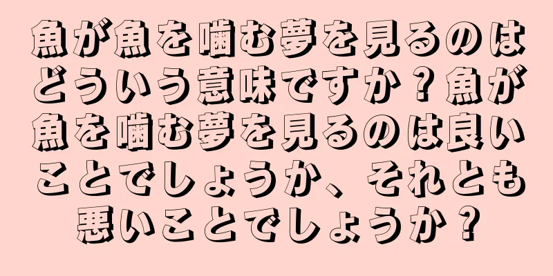 魚が魚を噛む夢を見るのはどういう意味ですか？魚が魚を噛む夢を見るのは良いことでしょうか、それとも悪いことでしょうか？