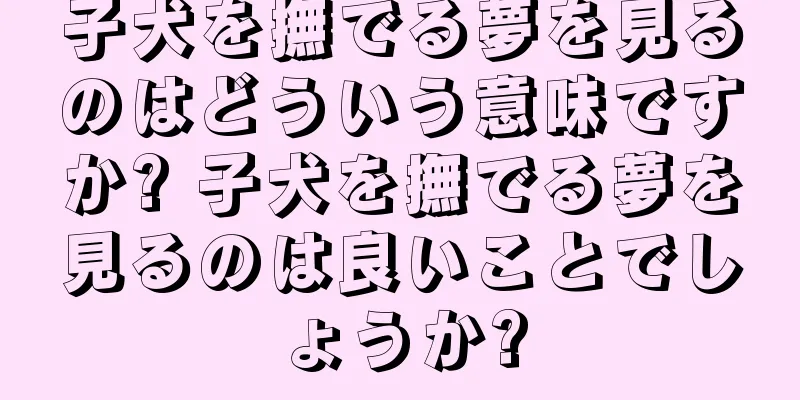 子犬を撫でる夢を見るのはどういう意味ですか? 子犬を撫でる夢を見るのは良いことでしょうか?