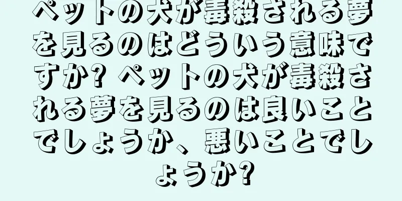 ペットの犬が毒殺される夢を見るのはどういう意味ですか? ペットの犬が毒殺される夢を見るのは良いことでしょうか、悪いことでしょうか?