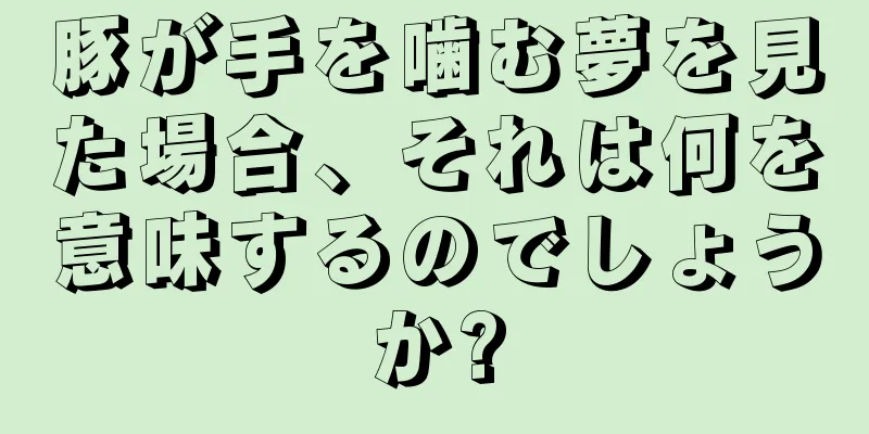 豚が手を噛む夢を見た場合、それは何を意味するのでしょうか?