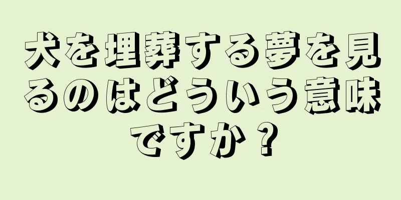 犬を埋葬する夢を見るのはどういう意味ですか？
