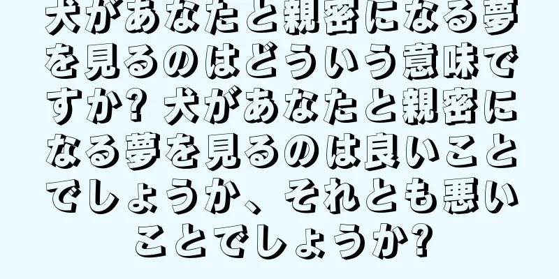犬があなたと親密になる夢を見るのはどういう意味ですか? 犬があなたと親密になる夢を見るのは良いことでしょうか、それとも悪いことでしょうか?