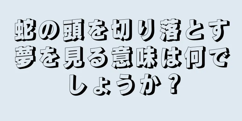 蛇の頭を切り落とす夢を見る意味は何でしょうか？