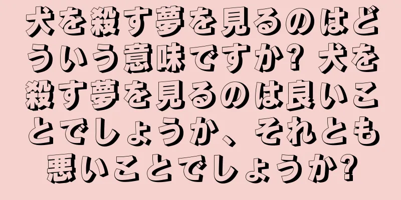 犬を殺す夢を見るのはどういう意味ですか? 犬を殺す夢を見るのは良いことでしょうか、それとも悪いことでしょうか?