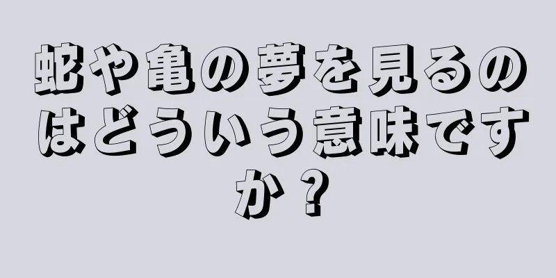 蛇や亀の夢を見るのはどういう意味ですか？