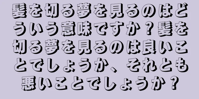 髪を切る夢を見るのはどういう意味ですか？髪を切る夢を見るのは良いことでしょうか、それとも悪いことでしょうか？