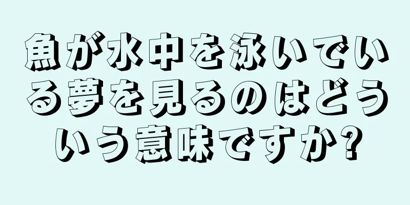 魚が水中を泳いでいる夢を見るのはどういう意味ですか?