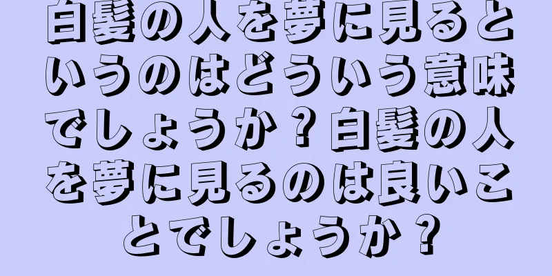 白髪の人を夢に見るというのはどういう意味でしょうか？白髪の人を夢に見るのは良いことでしょうか？