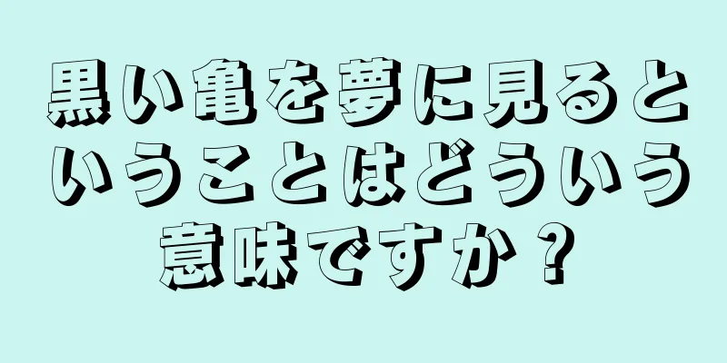 黒い亀を夢に見るということはどういう意味ですか？