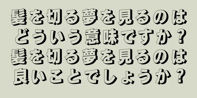 髪を切る夢を見るのはどういう意味ですか？髪を切る夢を見るのは良いことでしょうか？