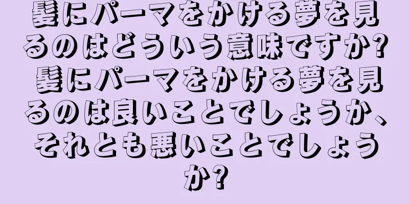 髪にパーマをかける夢を見るのはどういう意味ですか? 髪にパーマをかける夢を見るのは良いことでしょうか、それとも悪いことでしょうか?