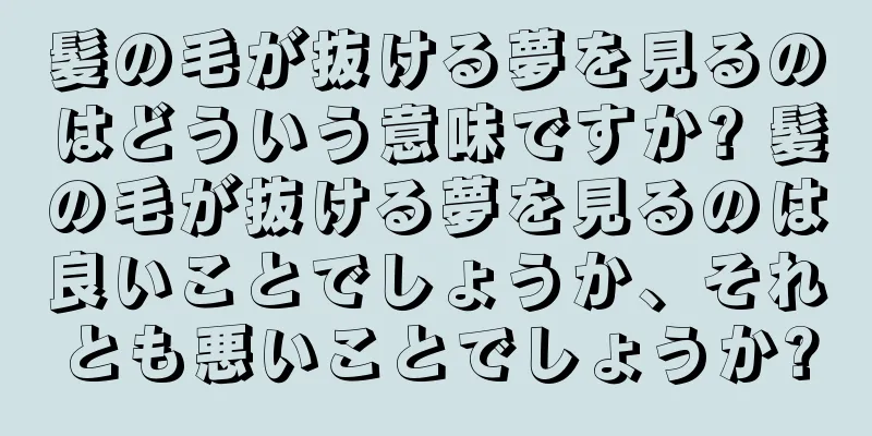 髪の毛が抜ける夢を見るのはどういう意味ですか? 髪の毛が抜ける夢を見るのは良いことでしょうか、それとも悪いことでしょうか?