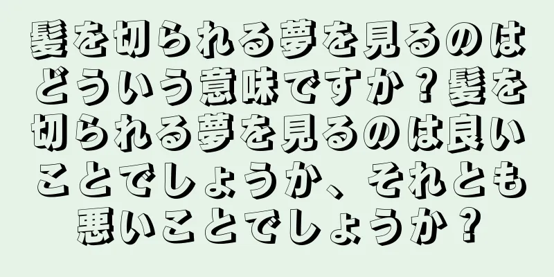 髪を切られる夢を見るのはどういう意味ですか？髪を切られる夢を見るのは良いことでしょうか、それとも悪いことでしょうか？