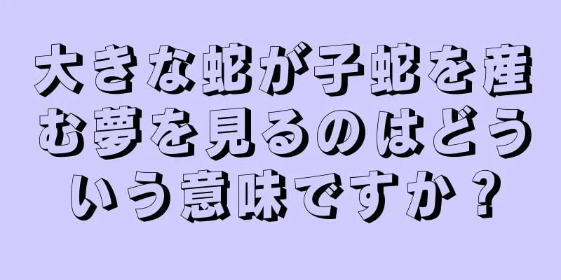 大きな蛇が子蛇を産む夢を見るのはどういう意味ですか？