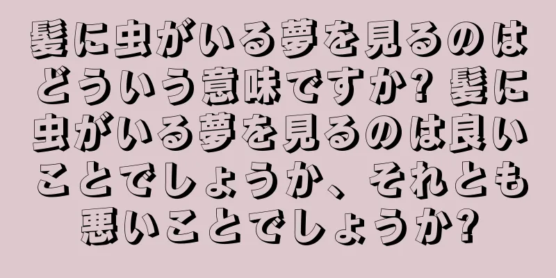 髪に虫がいる夢を見るのはどういう意味ですか? 髪に虫がいる夢を見るのは良いことでしょうか、それとも悪いことでしょうか?
