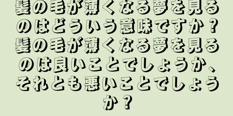 髪の毛が薄くなる夢を見るのはどういう意味ですか？髪の毛が薄くなる夢を見るのは良いことでしょうか、それとも悪いことでしょうか？