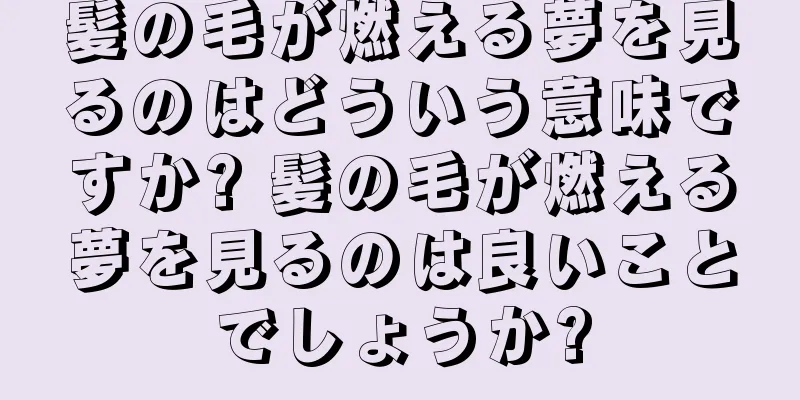 髪の毛が燃える夢を見るのはどういう意味ですか? 髪の毛が燃える夢を見るのは良いことでしょうか?