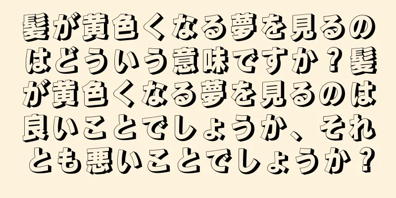 髪が黄色くなる夢を見るのはどういう意味ですか？髪が黄色くなる夢を見るのは良いことでしょうか、それとも悪いことでしょうか？