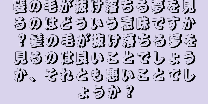 髪の毛が抜け落ちる夢を見るのはどういう意味ですか？髪の毛が抜け落ちる夢を見るのは良いことでしょうか、それとも悪いことでしょうか？